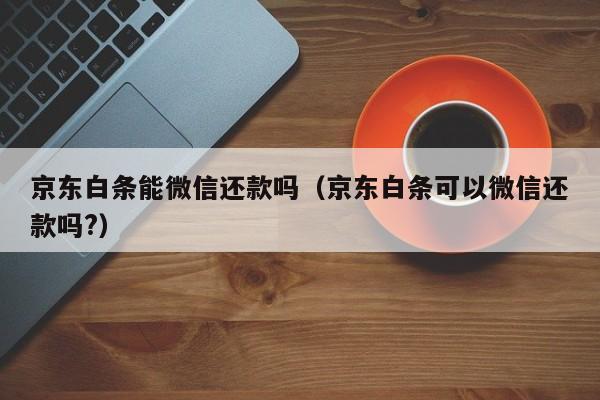 京东白条能微信还款吗（京东白条可以微信还款吗?）