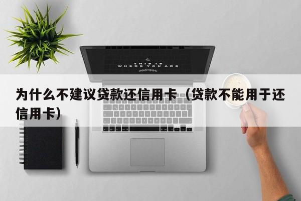 为什么不建议贷款还信用卡（贷款不能用于还信用卡）