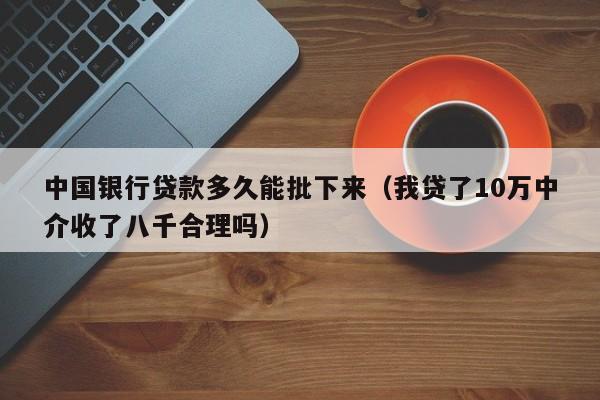 中国银行贷款多久能批下来（我贷了10万中介收了八千合理吗）