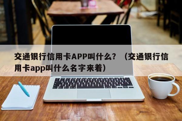 交通银行信用卡APP叫什么？（交通银行信用卡app叫什么名字来着）