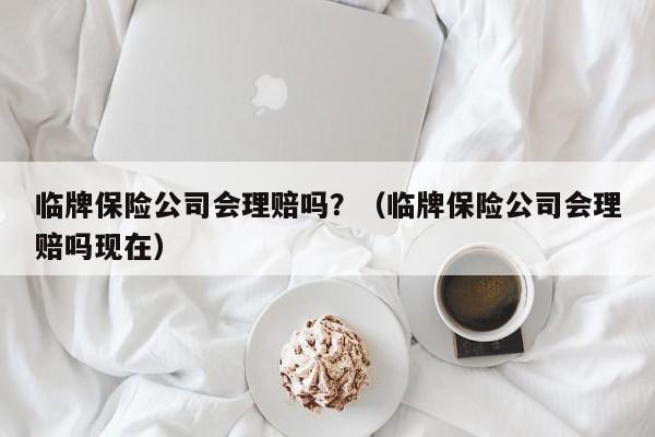 临牌保险公司会理赔吗？（临牌保险公司会理赔吗现在）