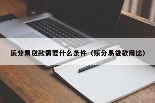 乐分易贷款需要什么条件（乐分易贷款用途）