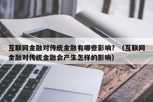 互联网金融对传统金融有哪些影响？（互联网金融对传统金融会产生怎样的影响）