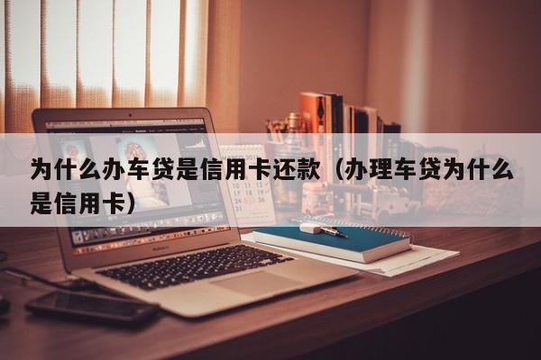 为什么办车贷是信用卡还款（办理车贷为什么是信用卡）