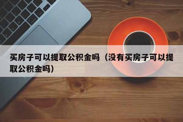 买房子可以提取公积金吗（没有买房子可以提取公积金吗）