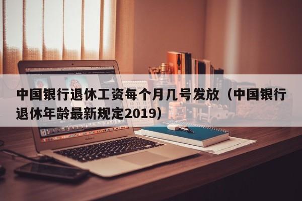 中国银行退休工资每个月几号发放（中国银行退休年龄最新规定2019）