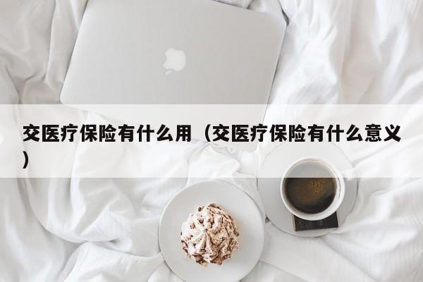 交医疗保险有什么用（交医疗保险有什么意义）