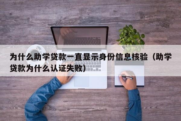 为什么助学贷款一直显示身份信息核验（助学贷款为什么认证失败）