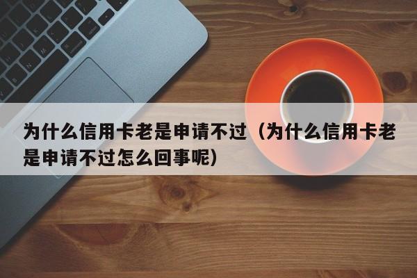 为什么信用卡老是申请不过（为什么信用卡老是申请不过怎么回事呢）