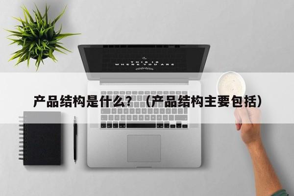 产品结构是什么？（产品结构主要包括）