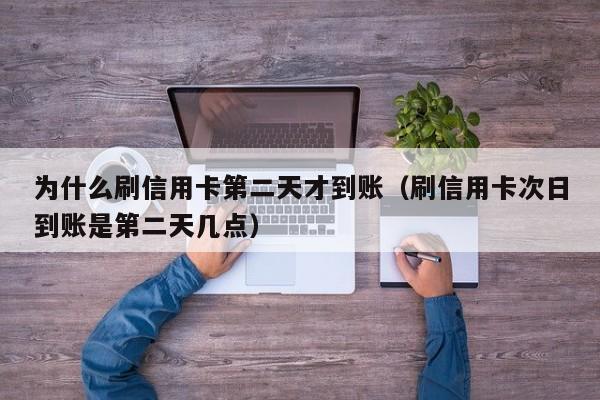 为什么刷信用卡第二天才到账（刷信用卡次日到账是第二天几点）