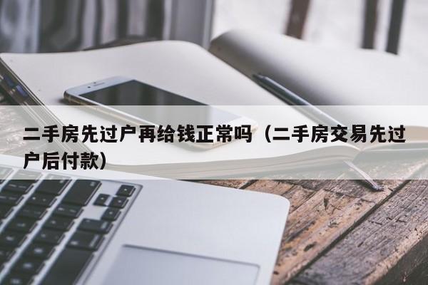 二手房先过户再给钱正常吗（二手房交易先过户后付款）