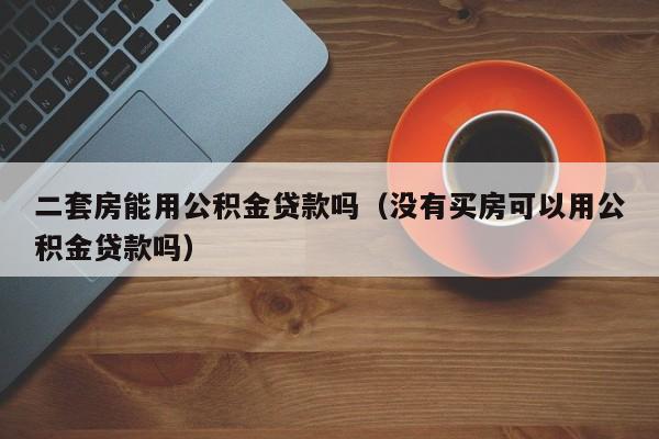 二套房能用公积金贷款吗（没有买房可以用公积金贷款吗）