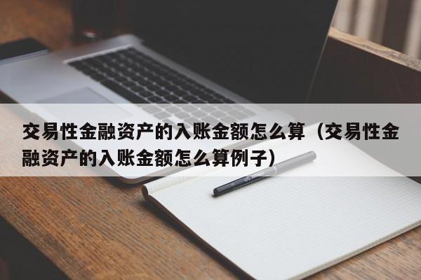 交易性金融资产的入账金额怎么算（交易性金融资产的入账金额怎么算例子）