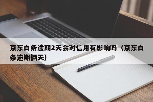 京东白条逾期2天会对信用有影响吗（京东白条逾期俩天）