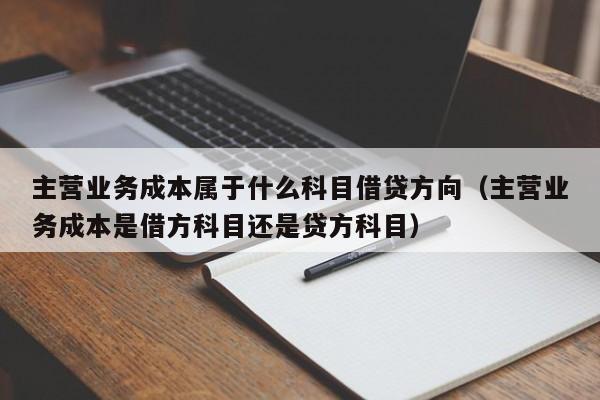 主营业务成本属于什么科目借贷方向（主营业务成本是借方科目还是贷方科目）