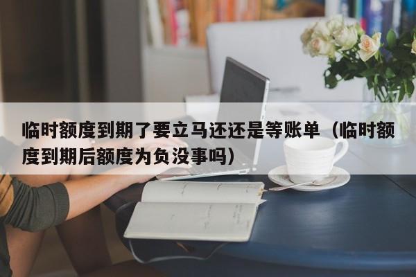 临时额度到期了要立马还还是等账单（临时额度到期后额度为负没事吗）