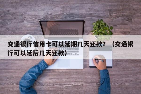 交通银行信用卡可以延期几天还款？（交通银行可以延后几天还款）