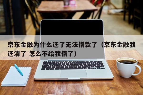 京东金融为什么还了无法借款了（京东金融我还清了 怎么不给我借了）