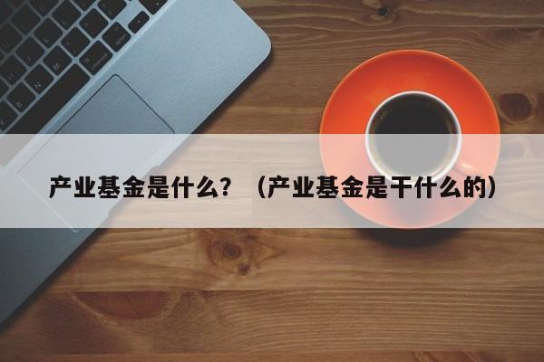 产业基金是什么？（产业基金是干什么的）